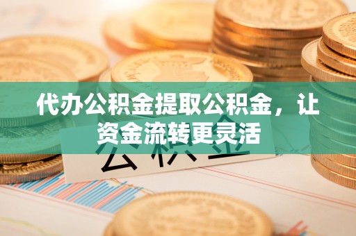 裕民代办公积金提取公积金，让资金流转更灵活