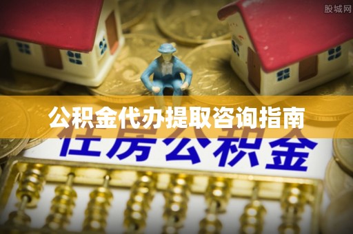裕民公积金代办提取咨询指南