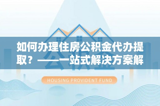 裕民如何办理住房公积金代办提取？——一站式解决方案解析