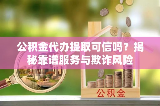 裕民公积金代办提取可信吗？揭秘靠谱服务与欺诈风险