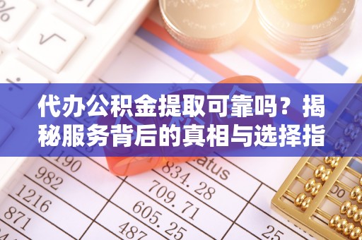 裕民代办公积金提取可靠吗？揭秘服务背后的真相与选择指南