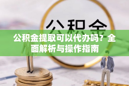 裕民公积金提取可以代办吗？全面解析与操作指南