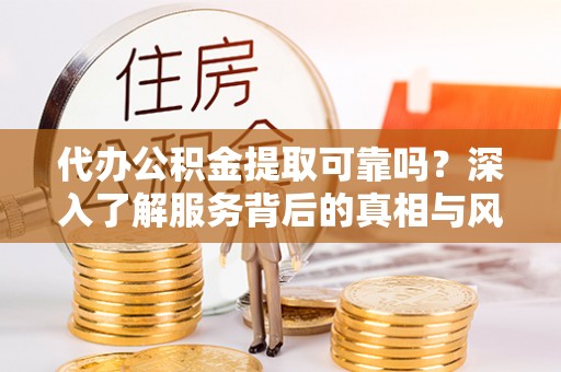 裕民代办公积金提取可靠吗？深入了解服务背后的真相与风险