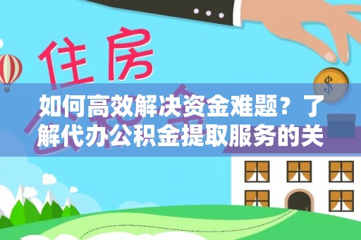 裕民如何高效解决资金难题？了解代办公积金提取服务的关键步骤与优势