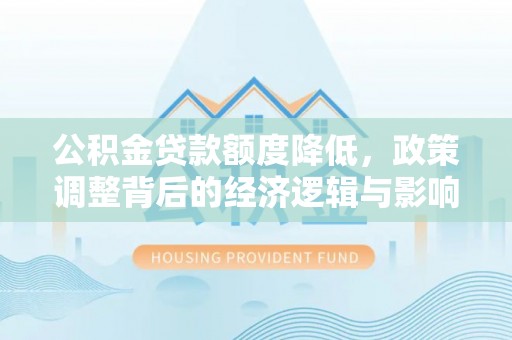 裕民公积金贷款额度降低，政策调整背后的经济逻辑与影响分析