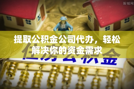裕民提取公积金公司代办，轻松解决你的资金需求