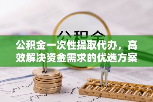 裕民公积金一次性提取代办，高效解决资金需求的优选方案