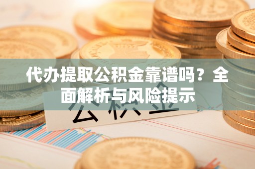 裕民代办提取公积金靠谱吗？全面解析与风险提示