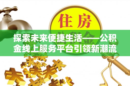 裕民探索未来便捷生活——公积金线上服务平台引领新潮流