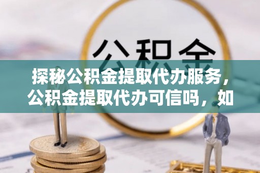 裕民探秘公积金提取代办服务，公积金提取代办可信吗，如何选择靠谱平台？