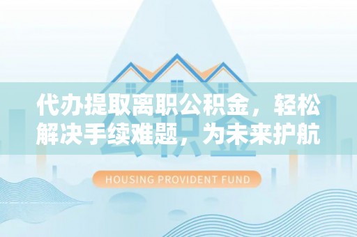 裕民代办提取离职公积金，轻松解决手续难题，为未来护航