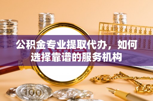 裕民公积金专业提取代办，如何选择靠谱的服务机构
