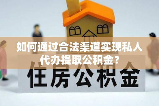 裕民如何通过合法渠道实现私人代办提取公积金？