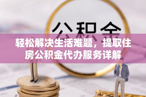 裕民轻松解决生活难题，提取住房公积金代办服务详解