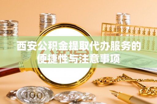 裕民西安公积金提取代办服务的便捷性与注意事项