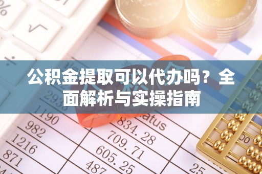 裕民公积金提取可以代办吗？全面解析与实操指南
