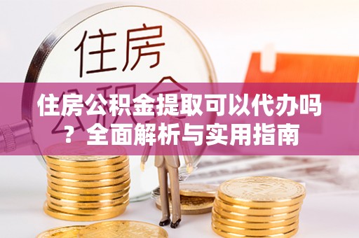 裕民住房公积金提取可以代办吗？全面解析与实用指南