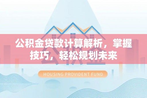 裕民公积金贷款计算解析，掌握技巧，轻松规划未来